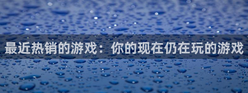 火狐电竞注册平台：最近热销的游戏：你的现在仍在玩的游戏