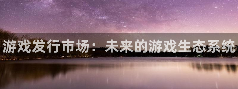 火狐电竞注册平台是什么：游戏发行市场：未来的游戏生态系统