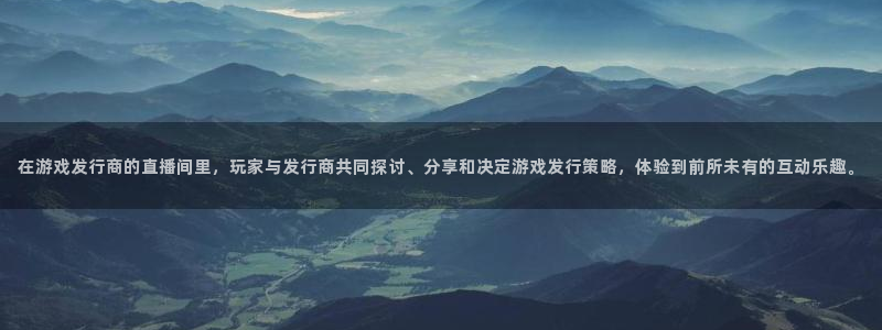 火狐电竞app官网集团是什么企业：在游戏发行商的直播间里，玩家与发行商共同探讨、分享和决定游戏发行策略，体验到前所未有的互动乐趣。