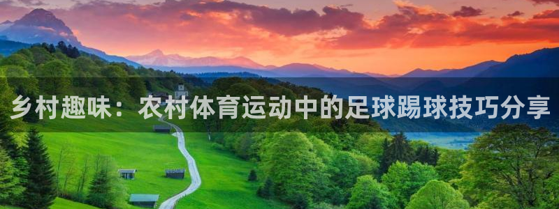 77体育app下载官网：乡村趣味：农村体育运动中的足球踢球技巧分享