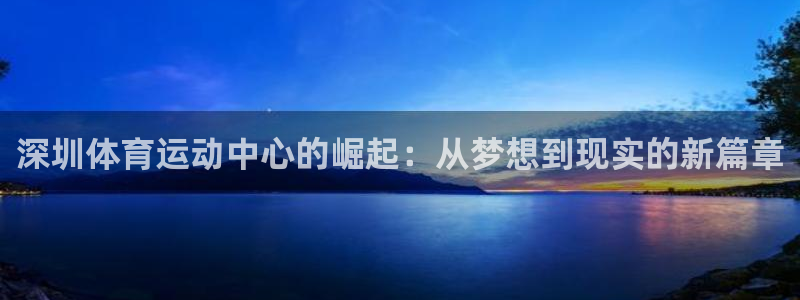 77体育官网：深圳体育运动中心的崛起：从梦想到现实的新篇章