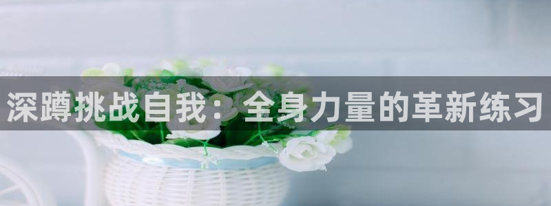 77体育：深蹲挑战自我：全身力量的革新练习