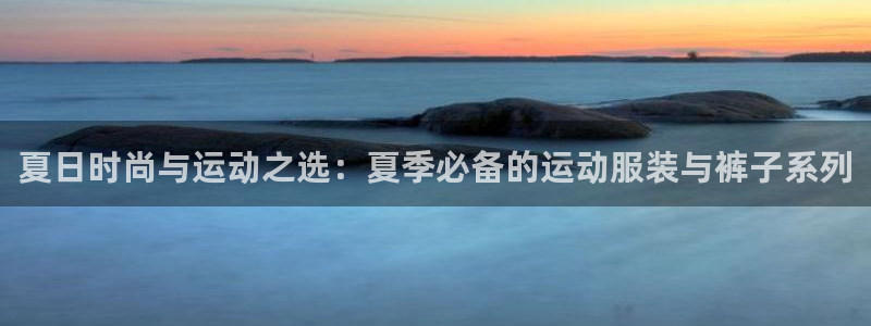 皇冠277体育：夏日时尚与运动之选：夏季必备的运动服装与裤子系列
